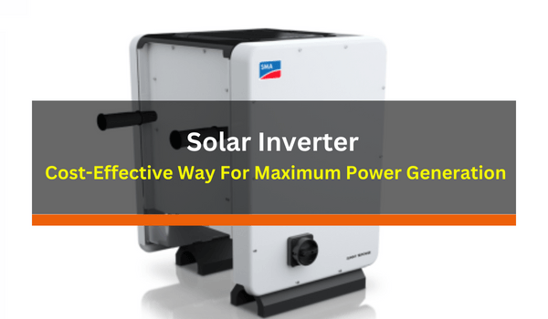 Solar Inverter Your Cost-Effective Way For Maximum Power Generation